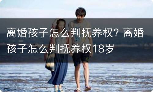离婚孩子怎么判抚养权? 离婚孩子怎么判抚养权18岁