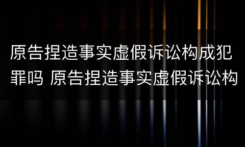 原告捏造事实虚假诉讼构成犯罪吗 原告捏造事实虚假诉讼构成犯罪吗
