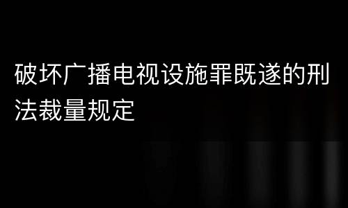 破坏广播电视设施罪既遂的刑法裁量规定