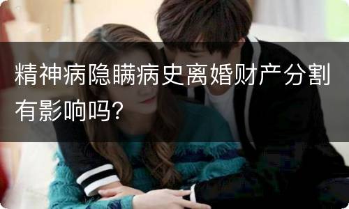 精神病隐瞒病史离婚财产分割有影响吗？