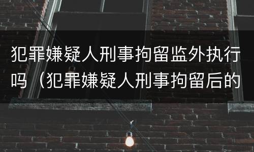 犯罪嫌疑人刑事拘留监外执行吗（犯罪嫌疑人刑事拘留后的权利和义务）