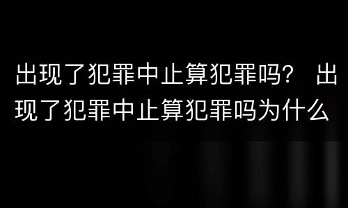 出现了犯罪中止算犯罪吗？ 出现了犯罪中止算犯罪吗为什么