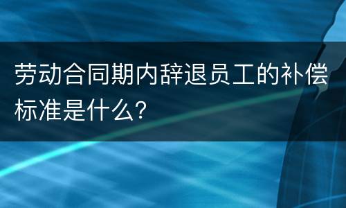 劳动合同期内辞退员工的补偿标准是什么？
