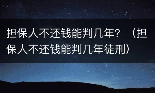 担保人不还钱能判几年？（担保人不还钱能判几年徒刑）