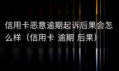 信用卡恶意逾期起诉后果会怎么样（信用卡 逾期 后果）