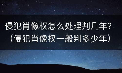 侵犯肖像权怎么处理判几年？（侵犯肖像权一般判多少年）