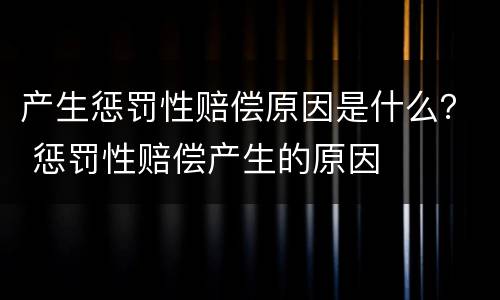 产生惩罚性赔偿原因是什么？ 惩罚性赔偿产生的原因