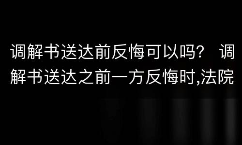调解书送达前反悔可以吗？ 调解书送达之前一方反悔时,法院应当如何处理?