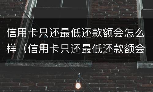 信用卡只还最低还款额会怎么样（信用卡只还最低还款额会怎么样吗）