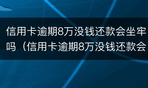 信用卡逾期8万没钱还款会坐牢吗（信用卡逾期8万没钱还款会坐牢吗怎么办）