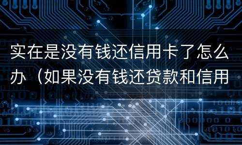 实在是没有钱还信用卡了怎么办（如果没有钱还贷款和信用卡了怎么办）
