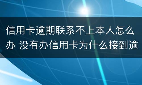 信用卡逾期联系不上本人怎么办 没有办信用卡为什么接到逾期电话