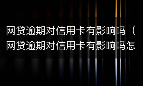 网贷逾期对信用卡有影响吗（网贷逾期对信用卡有影响吗怎么办）