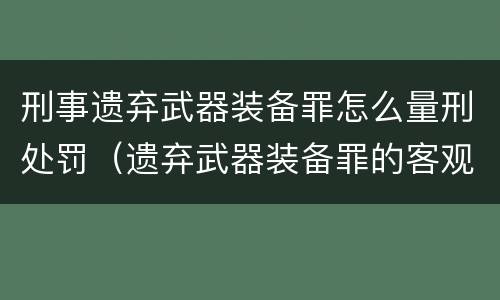 刑事遗弃武器装备罪怎么量刑处罚（遗弃武器装备罪的客观方面表现为）