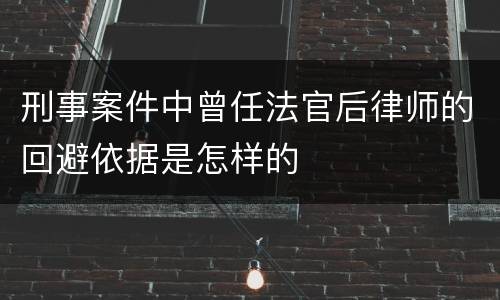 刑事案件中曾任法官后律师的回避依据是怎样的