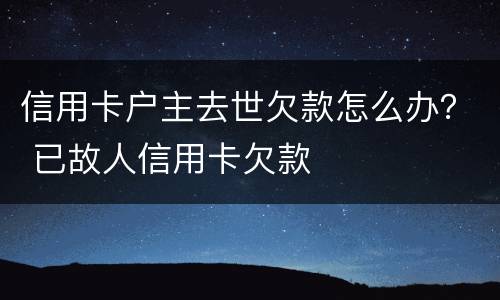 信用卡户主去世欠款怎么办？ 已故人信用卡欠款