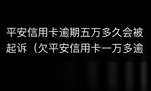 平安信用卡逾期五万多久会被起诉（欠平安信用卡一万多逾期没还现在说要起诉我了没事吗）