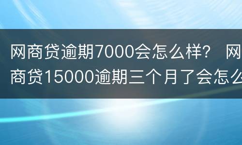 网商贷逾期7000会怎么样？ 网商贷15000逾期三个月了会怎么样