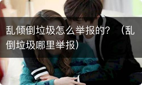 乱倾倒垃圾怎么举报的？（乱倒垃圾哪里举报）