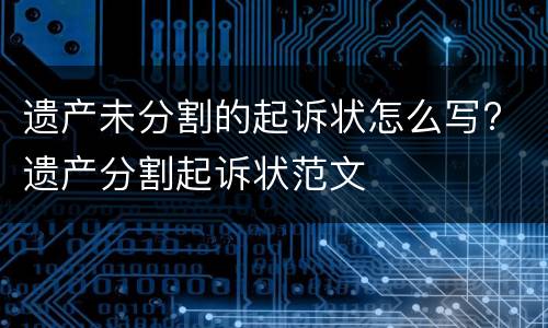 遗产未分割的起诉状怎么写? 遗产分割起诉状范文
