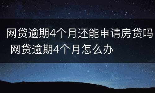 网贷逾期4个月还能申请房贷吗 网贷逾期4个月怎么办