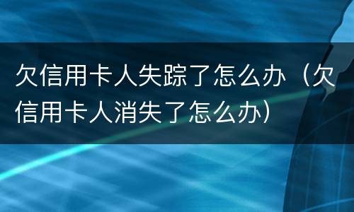 欠信用卡人失踪了怎么办（欠信用卡人消失了怎么办）