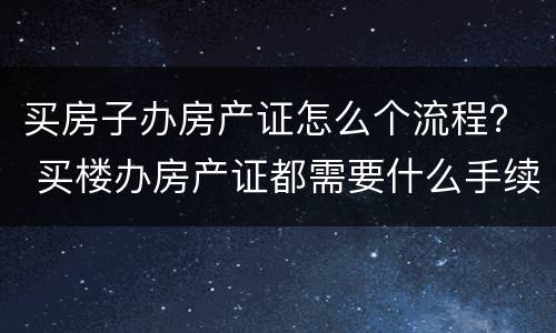 买房子办房产证怎么个流程？ 买楼办房产证都需要什么手续