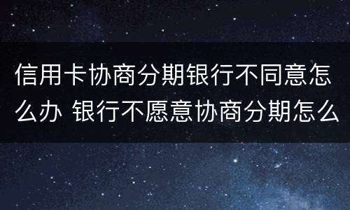 信用卡协商分期银行不同意怎么办 银行不愿意协商分期怎么办