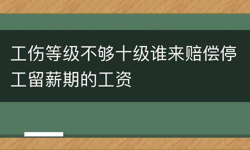 工伤等级不够十级谁来赔偿停工留薪期的工资
