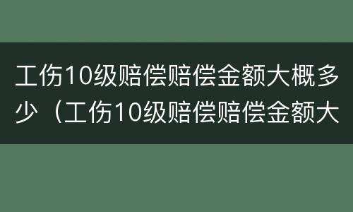工伤10级赔偿赔偿金额大概多少（工伤10级赔偿赔偿金额大概多少元）