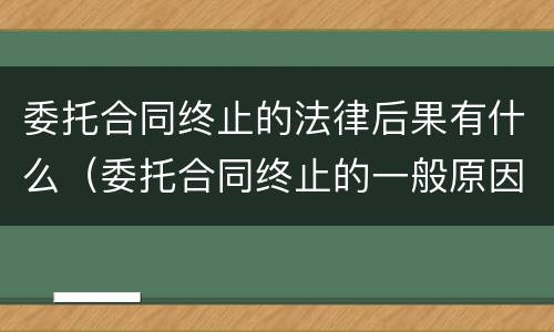 委托合同终止的法律后果有什么（委托合同终止的一般原因有什么）