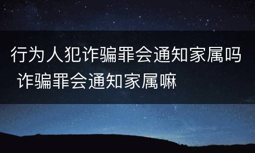行为人犯诈骗罪会通知家属吗 诈骗罪会通知家属嘛