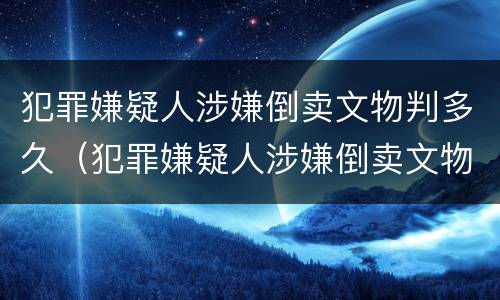 犯罪嫌疑人涉嫌倒卖文物判多久（犯罪嫌疑人涉嫌倒卖文物判多久）