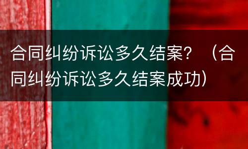 合同纠纷诉讼多久结案？（合同纠纷诉讼多久结案成功）