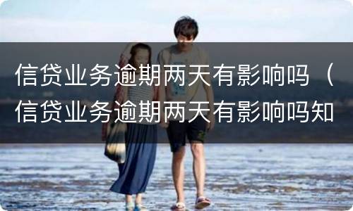 信贷业务逾期两天有影响吗（信贷业务逾期两天有影响吗知乎）