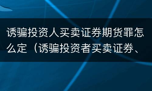 诱骗投资人买卖证券期货罪怎么定（诱骗投资者买卖证券、期货罪）