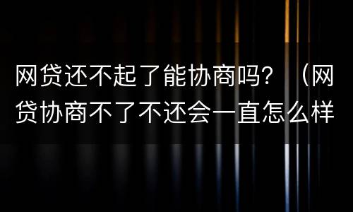 网贷还不起了能协商吗？（网贷协商不了不还会一直怎么样）