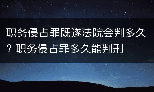 职务侵占罪既遂法院会判多久? 职务侵占罪多久能判刑