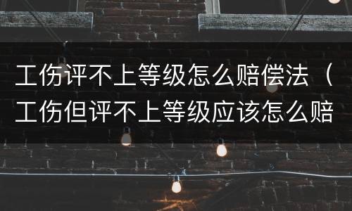 工伤评不上等级怎么赔偿法（工伤但评不上等级应该怎么赔偿）