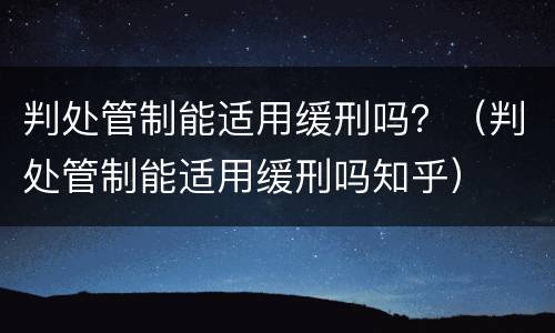 判处管制能适用缓刑吗？（判处管制能适用缓刑吗知乎）