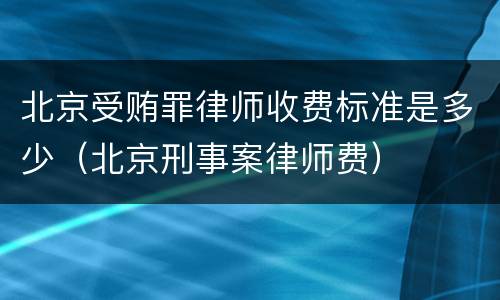 北京受贿罪律师收费标准是多少（北京刑事案律师费）