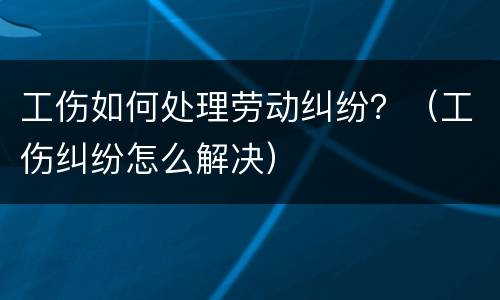 工伤如何处理劳动纠纷？（工伤纠纷怎么解决）