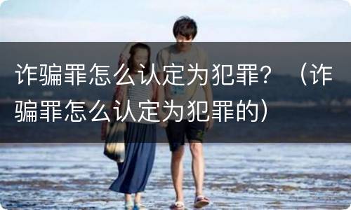 诈骗罪怎么认定为犯罪？（诈骗罪怎么认定为犯罪的）