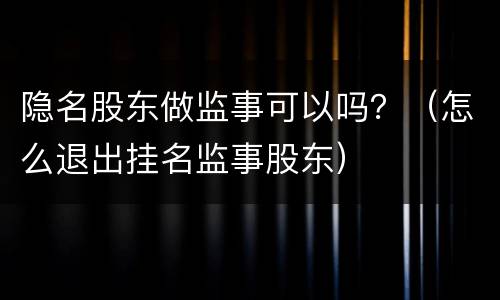 隐名股东做监事可以吗？（怎么退出挂名监事股东）