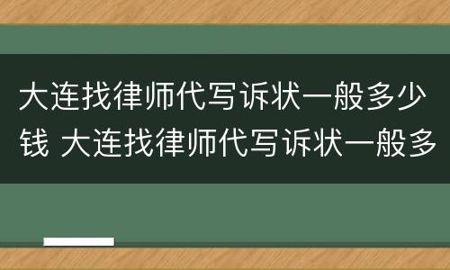 大连找律师代写诉状一般多少钱 大连找律师代写诉状一般多少钱一份