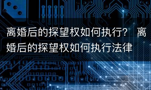 离婚后的探望权如何执行？ 离婚后的探望权如何执行法律