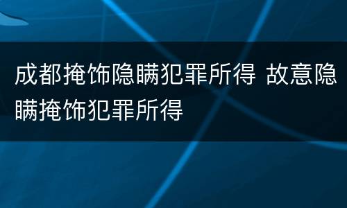 成都掩饰隐瞒犯罪所得 故意隐瞒掩饰犯罪所得