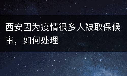 西安因为疫情很多人被取保候审，如何处理