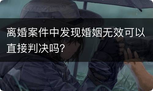 离婚案件中发现婚姻无效可以直接判决吗？