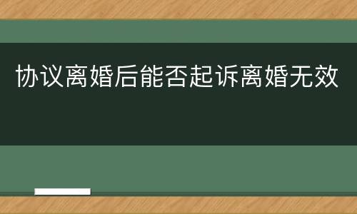 协议离婚后能否起诉离婚无效